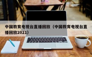 中国教育电视台直播回放（中国教育电视台直播回放2021）