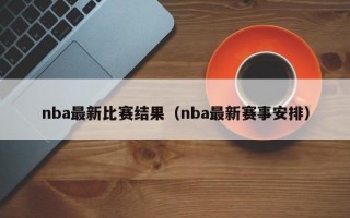 nba最新比赛结果（nba最新赛事安排）