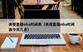 央视直播nba时间表（央视直播nba时间表今天几点）