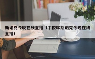 斯诺克今晚在线直播（丁俊晖斯诺克今晚在线直播）