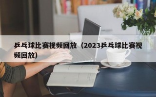 乒乓球比赛视频回放（2023乒乓球比赛视频回放）