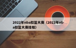 2022年nba扣篮大赛（2022年nba扣篮大赛挂框）