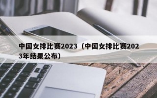 中国女排比赛2023（中国女排比赛2023年结果公布）