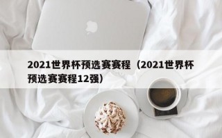 2021世界杯预选赛赛程（2021世界杯预选赛赛程12强）