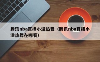 腾讯nba直播小溢热舞（腾讯nba直播小溢热舞在哪看）