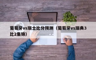 葡萄牙vs瑞士比分预测（葡萄牙vs瑞典3比2集锦）