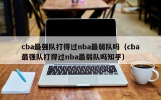 cba最强队打得过nba最弱队吗（cba最强队打得过nba最弱队吗知乎）