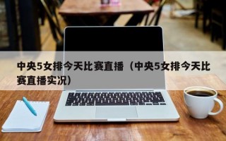 中央5女排今天比赛直播（中央5女排今天比赛直播实况）