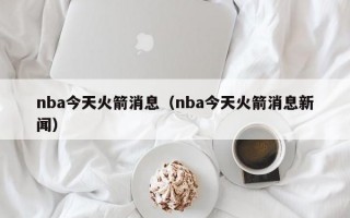 nba今天火箭消息（nba今天火箭消息新闻）