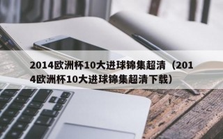 2014欧洲杯10大进球锦集超清（2014欧洲杯10大进球锦集超清下载）