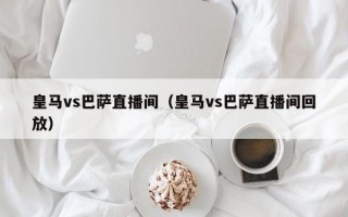 皇马vs巴萨直播间（皇马vs巴萨直播间回放）