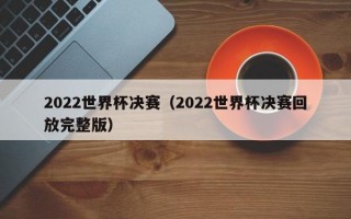 2022世界杯决赛（2022世界杯决赛回放完整版）