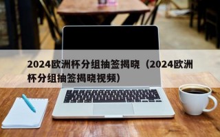 2024欧洲杯分组抽签揭晓（2024欧洲杯分组抽签揭晓视频）