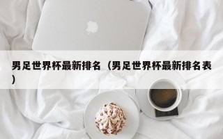 男足世界杯最新排名（男足世界杯最新排名表）