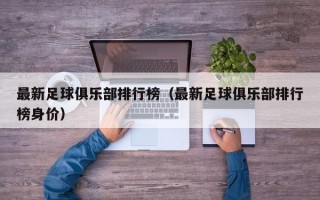 最新足球俱乐部排行榜（最新足球俱乐部排行榜身价）