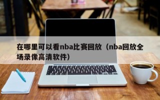 在哪里可以看nba比赛回放（nba回放全场录像高清软件）