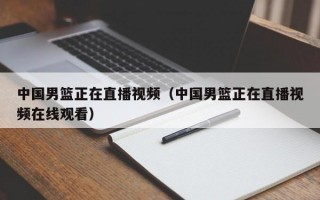 中国男篮正在直播视频（中国男篮正在直播视频在线观看）