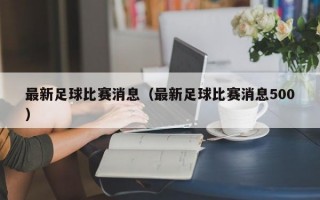 最新足球比赛消息（最新足球比赛消息500）