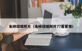 朱婷结婚照片（朱婷结婚照片77爱爱情）