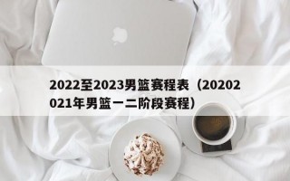 2022至2023男篮赛程表（20202021年男篮一二阶段赛程）