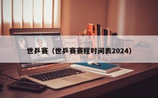 世乒赛（世乒赛赛程时间表2024）