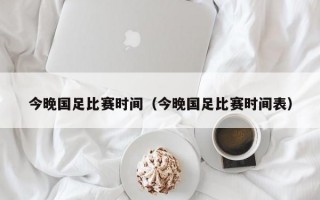 今晚国足比赛时间（今晚国足比赛时间表）