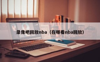 录像吧回放nba（在哪看nba回放）