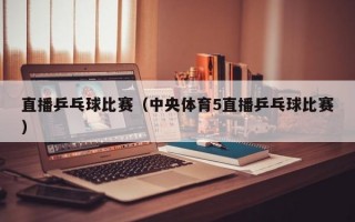 直播乒乓球比赛（中央体育5直播乒乓球比赛）