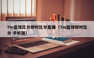 7m篮球比分即时比分直播（7m篮球即时比分 手机版）