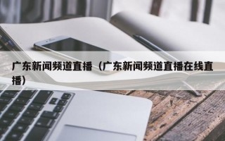 广东新闻频道直播（广东新闻频道直播在线直播）