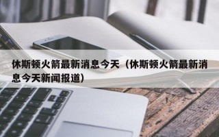 休斯顿火箭最新消息今天（休斯顿火箭最新消息今天新闻报道）