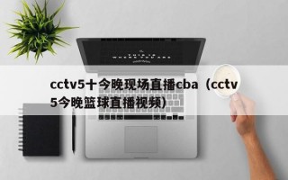 cctv5十今晚现场直播cba（cctv5今晚篮球直播视频）