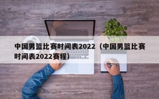 中国男篮比赛时间表2022（中国男篮比赛时间表2022赛程）