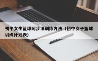 初中女生篮球阿步法训练方法（初中女子篮球训练计划表）