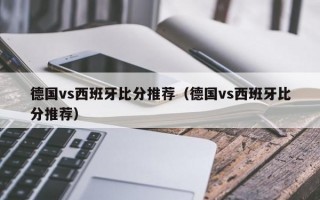 德国vs西班牙比分推荐（德国vs西班牙比分推荐）