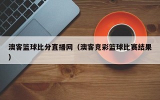 澳客篮球比分直播网（澳客竞彩篮球比赛结果）