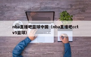 nba直播吧蓝球中国（nba直播吧cctv5篮球）