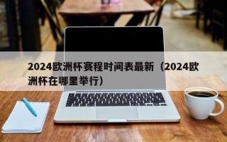 2024欧洲杯赛程时间表最新（2024欧洲杯在哪里举行）