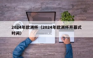 2024年欧洲杯（2024年欧洲杯开幕式时间）