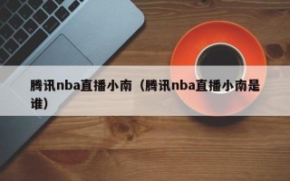 腾讯nba直播小南（腾讯nba直播小南是谁）