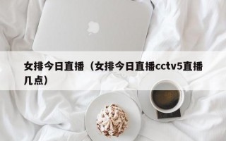 女排今日直播（女排今日直播cctv5直播几点）