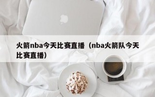 火箭nba今天比赛直播（nba火箭队今天比赛直播）