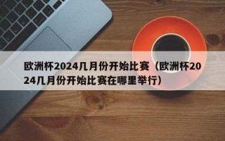 欧洲杯2024几月份开始比赛（欧洲杯2024几月份开始比赛在哪里举行）