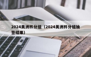 2024美洲杯分组（2024美洲杯分组抽签结果）