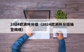 2024欧洲杯分组（2024欧洲杯分组抽签揭晓）