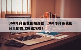 360体育免费视频直播（360体育免费视频直播排球在线观看）