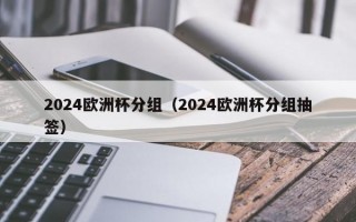 2024欧洲杯分组（2024欧洲杯分组抽签）