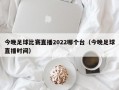 今晚足球比赛直播2022哪个台（今晚足球直播时间）