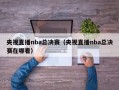 央视直播nba总决赛（央视直播nba总决赛在哪看）