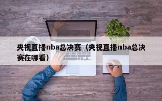 央视直播nba总决赛（央视直播nba总决赛在哪看）